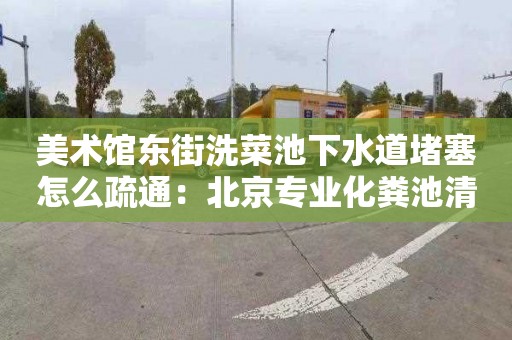 美术馆东街洗菜池下水道堵塞怎么疏通：北京专业化粪池清理