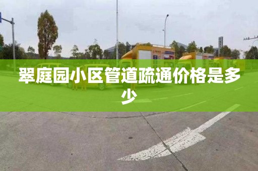 翠庭园小区管道疏通价格是多少