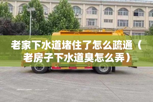 老家下水道堵住了怎么疏通（老房子下水道臭怎么弄）