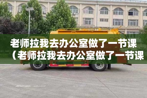 老师拉我去办公室做了一节课（老师拉我去办公室做了一节课视频怎么办）