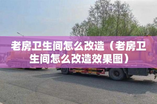 老房卫生间怎么改造（老房卫生间怎么改造效果图）