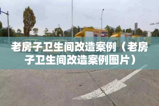 老房子卫生间改造案例（老房子卫生间改造案例图片）