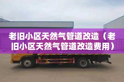 老旧小区天然气管道改造（老旧小区天然气管道改造费用）