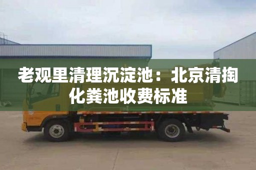 老观里清理沉淀池：北京清掏化粪池收费标准