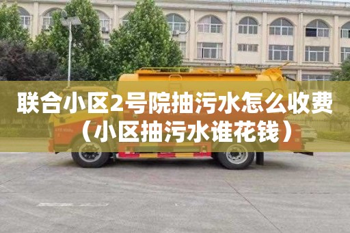 联合小区2号院抽污水怎么收费（小区抽污水谁花钱）