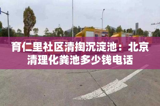 育仁里社区清掏沉淀池：北京清理化粪池多少钱电话