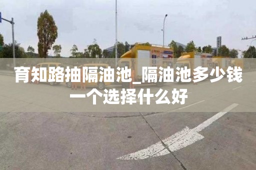 育知路抽隔油池_隔油池多少钱一个选择什么好