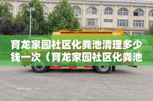 育龙家园社区化粪池清理多少钱一次（育龙家园社区化粪池清理多少钱一次啊）