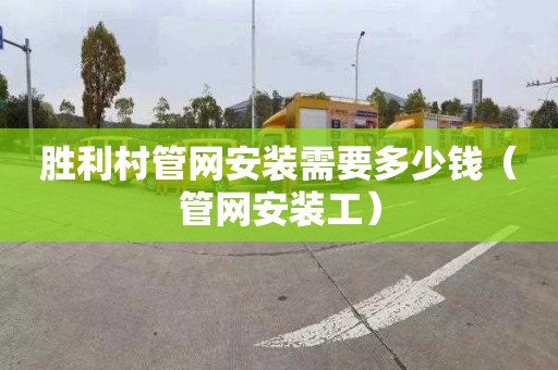 胜利村管网安装需要多少钱（管网安装工）