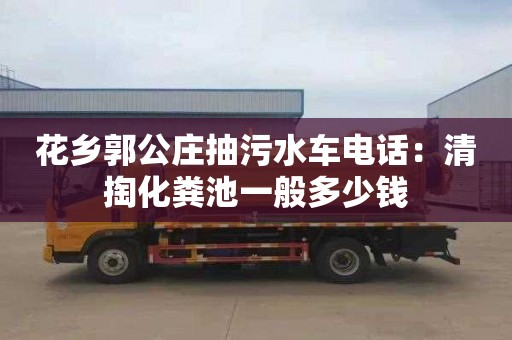 花乡郭公庄抽污水车电话：清掏化粪池一般多少钱