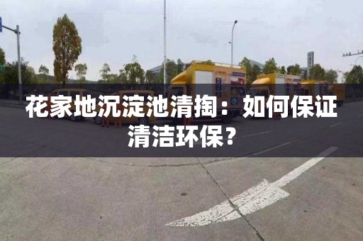 花家地沉淀池清掏：如何保证清洁环保？