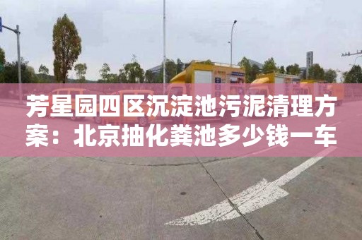 芳星园四区沉淀池污泥清理方案：北京抽化粪池多少钱一车