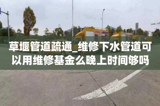 草堰管道疏通_维修下水管道可以用维修基金么晚上时间够吗