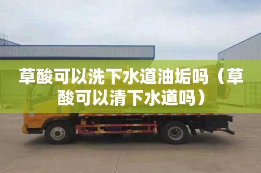 草酸可以洗下水道油垢吗（草酸可以清下水道吗）