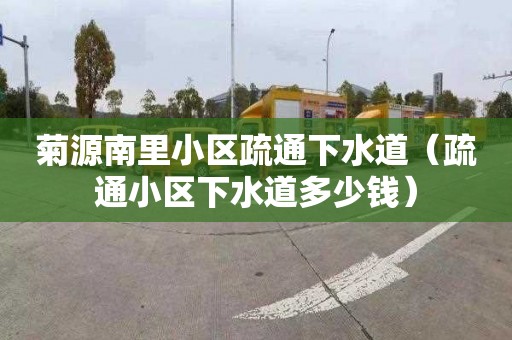 菊源南里小区疏通下水道（疏通小区下水道多少钱）