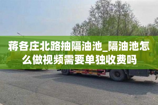 蒋各庄北路抽隔油池_隔油池怎么做视频需要单独收费吗