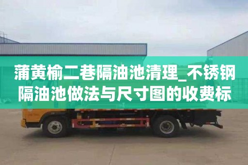 蒲黄榆二巷隔油池清理_不锈钢隔油池做法与尺寸图的收费标准