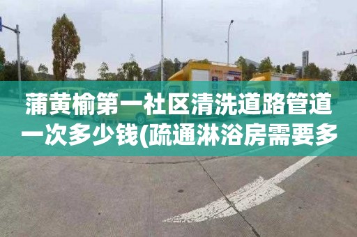 蒲黄榆第一社区清洗道路管道一次多少钱(疏通淋浴房需要多少钱)