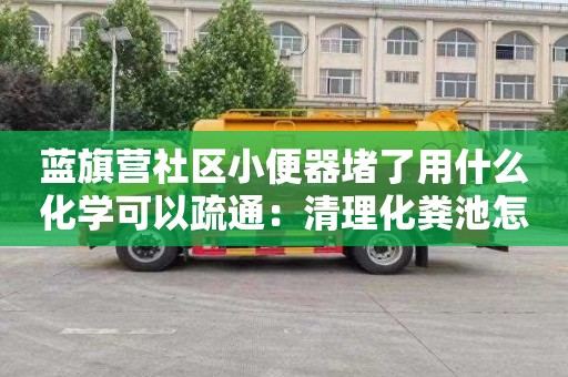 蓝旗营社区小便器堵了用什么化学可以疏通：清理化粪池怎么收费