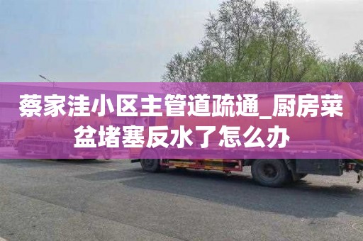 蔡家洼小区主管道疏通_厨房菜盆堵塞反水了怎么办