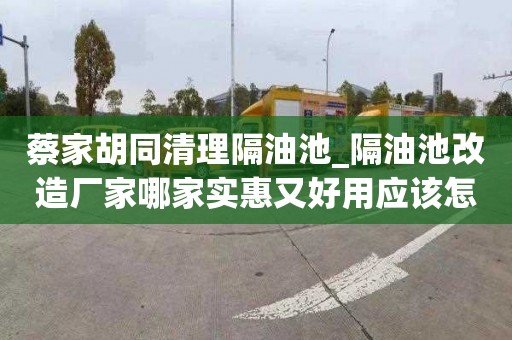 蔡家胡同清理隔油池_隔油池改造厂家哪家实惠又好用应该怎么办