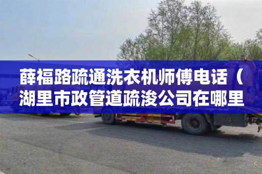 薛福路疏通洗衣机师傅电话（湖里市政管道疏浚公司在哪里）