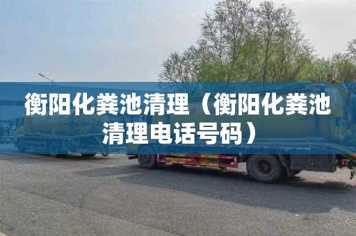 衡阳化粪池清理（衡阳化粪池清理电话号码）