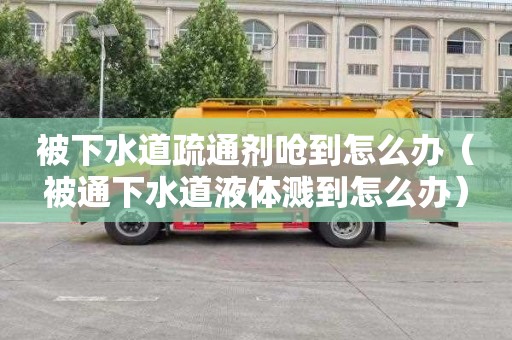 被下水道疏通剂呛到怎么办（被通下水道液体溅到怎么办）