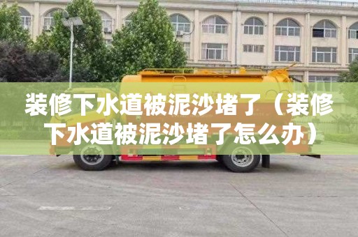 装修下水道被泥沙堵了（装修下水道被泥沙堵了怎么办）