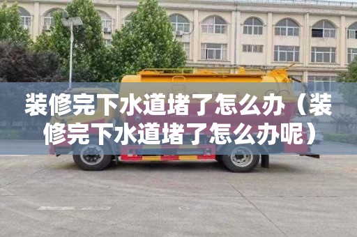 装修完下水道堵了怎么办（装修完下水道堵了怎么办呢）