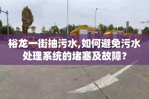 裕龙一街抽污水,如何避免污水处理系统的堵塞及故障？