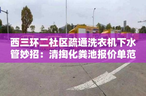 西三环二社区疏通洗衣机下水管妙招：清掏化粪池报价单范本