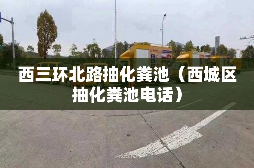 西三环北路抽化粪池（西城区抽化粪池电话）