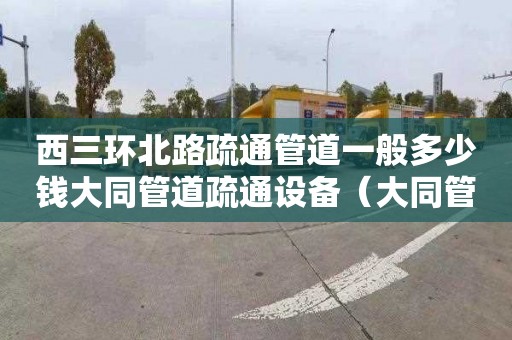 西三环北路疏通管道一般多少钱大同管道疏通设备（大同管道疏通下水道）