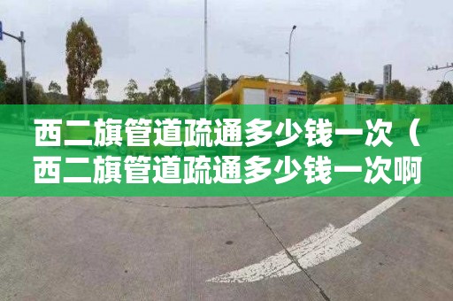 西二旗管道疏通多少钱一次（西二旗管道疏通多少钱一次啊）