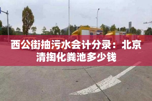 西公街抽污水会计分录：北京清掏化粪池多少钱