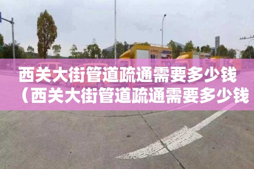 西关大街管道疏通需要多少钱（西关大街管道疏通需要多少钱一次）