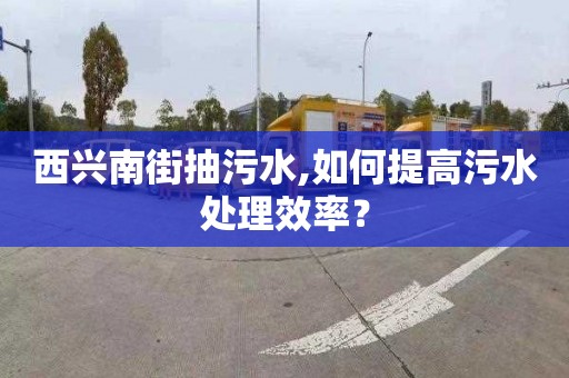 西兴南街抽污水,如何提高污水处理效率？