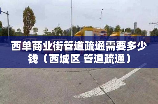 西单商业街管道疏通需要多少钱（西城区 管道疏通）