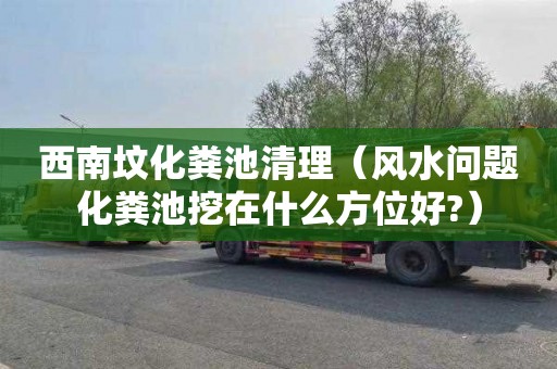 西南坟化粪池清理（风水问题化粪池挖在什么方位好?）