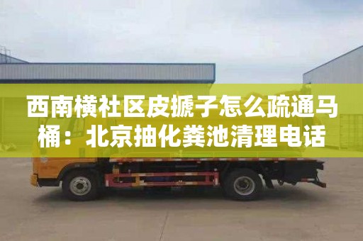 西南横社区皮搋子怎么疏通马桶：北京抽化粪池清理电话