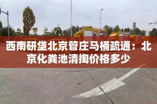 西南研垡北京管庄马桶疏通：北京化粪池清掏价格多少