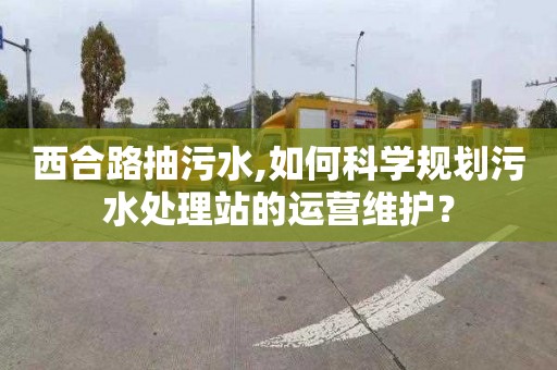 西合路抽污水,如何科学规划污水处理站的运营维护？