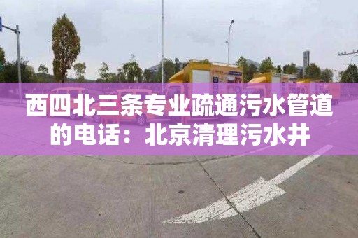 西四北三条专业疏通污水管道的电话：北京清理污水井