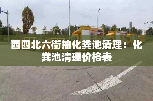 西四北六街抽化粪池清理：化粪池清理价格表