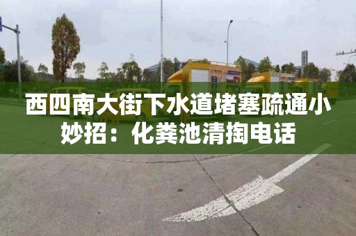 西四南大街下水道堵塞疏通小妙招：化粪池清掏电话