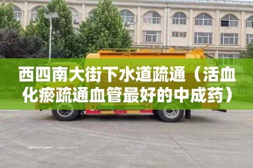 西四南大街下水道疏通（活血化瘀疏通血管最好的中成药）