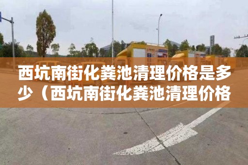 西坑南街化粪池清理价格是多少（西坑南街化粪池清理价格是多少钱）