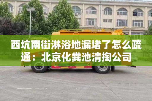 西坑南街淋浴地漏堵了怎么疏通：北京化粪池清掏公司