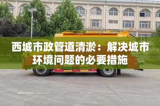 西城市政管道清淤：解决城市环境问题的必要措施